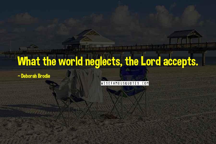 Deborah Brodie Quotes: What the world neglects, the Lord accepts.