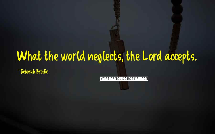 Deborah Brodie Quotes: What the world neglects, the Lord accepts.