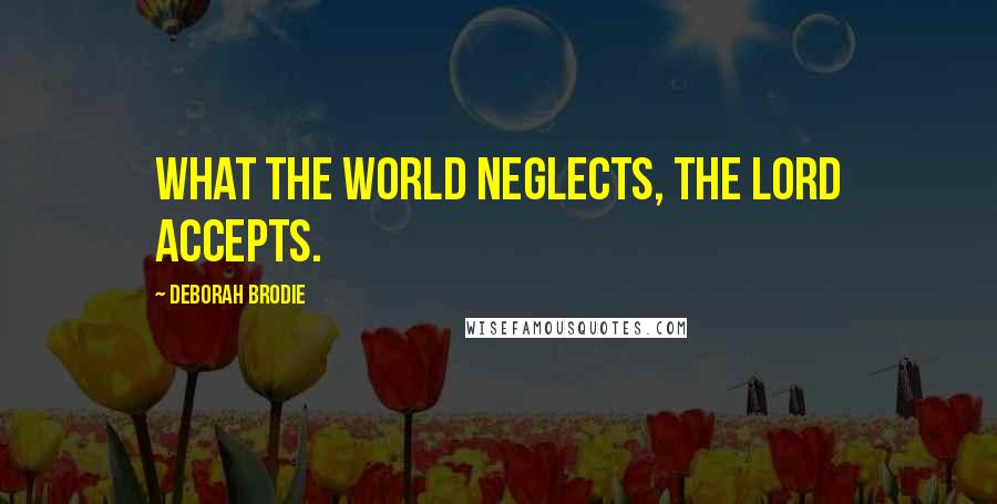 Deborah Brodie Quotes: What the world neglects, the Lord accepts.