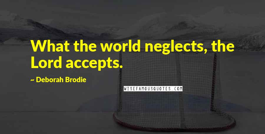 Deborah Brodie Quotes: What the world neglects, the Lord accepts.