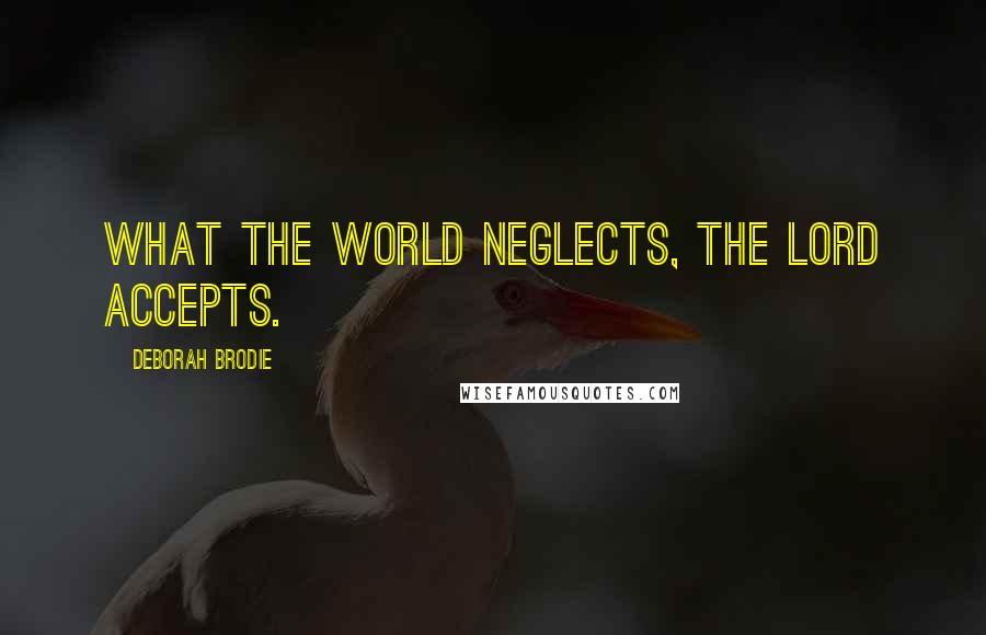 Deborah Brodie Quotes: What the world neglects, the Lord accepts.