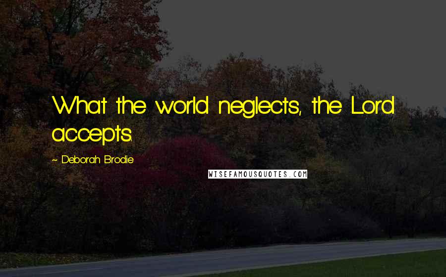 Deborah Brodie Quotes: What the world neglects, the Lord accepts.