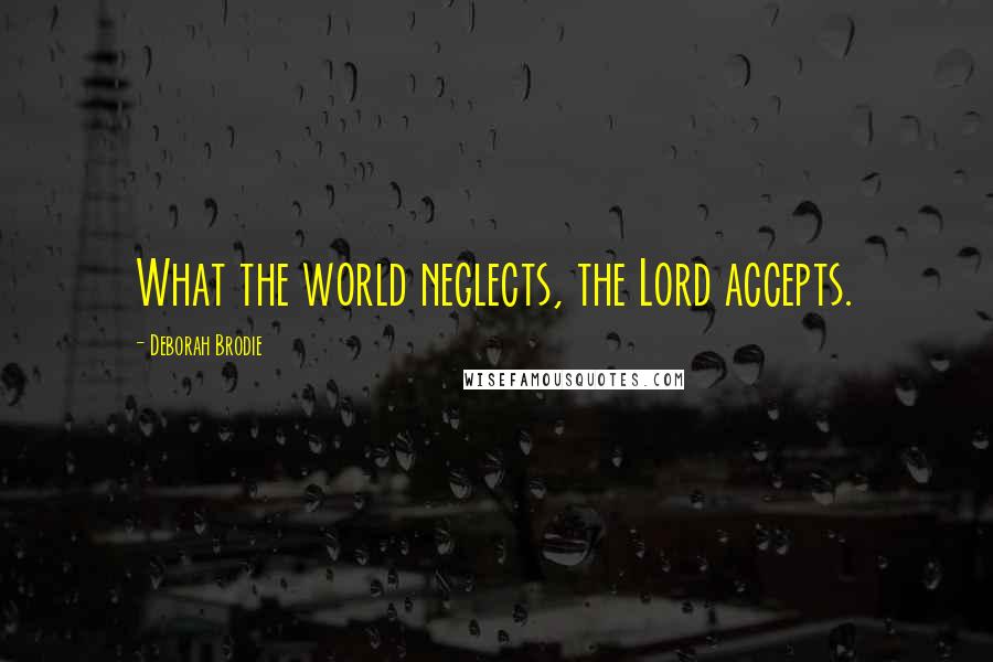 Deborah Brodie Quotes: What the world neglects, the Lord accepts.
