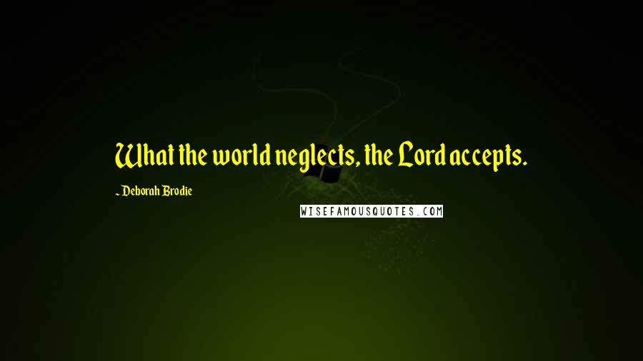 Deborah Brodie Quotes: What the world neglects, the Lord accepts.