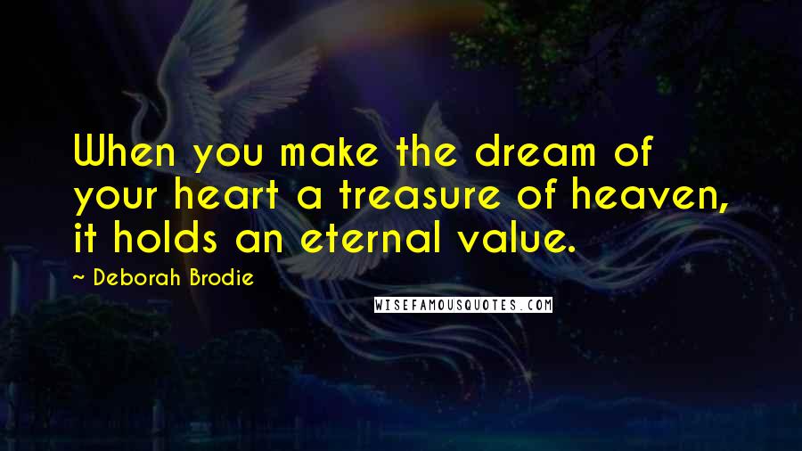 Deborah Brodie Quotes: When you make the dream of your heart a treasure of heaven, it holds an eternal value.