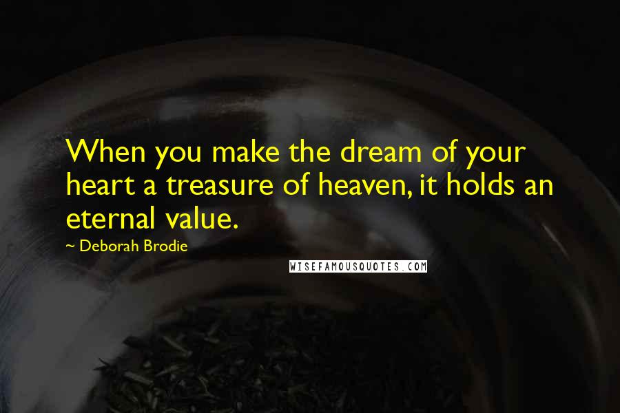 Deborah Brodie Quotes: When you make the dream of your heart a treasure of heaven, it holds an eternal value.