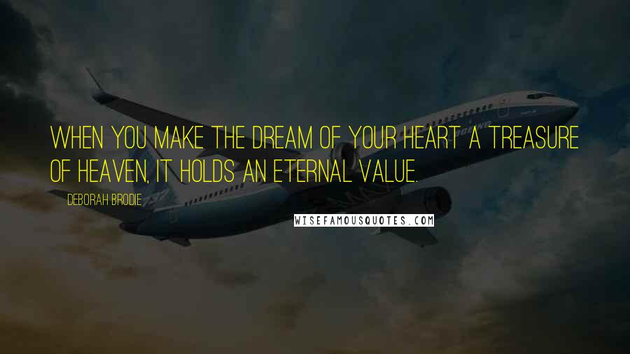 Deborah Brodie Quotes: When you make the dream of your heart a treasure of heaven, it holds an eternal value.