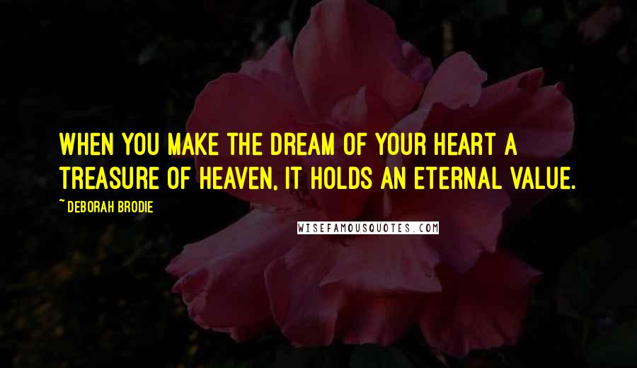 Deborah Brodie Quotes: When you make the dream of your heart a treasure of heaven, it holds an eternal value.