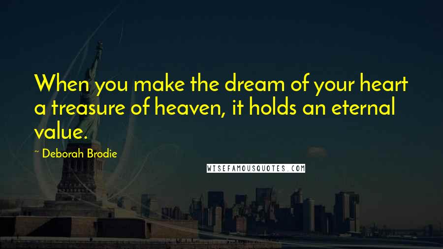 Deborah Brodie Quotes: When you make the dream of your heart a treasure of heaven, it holds an eternal value.