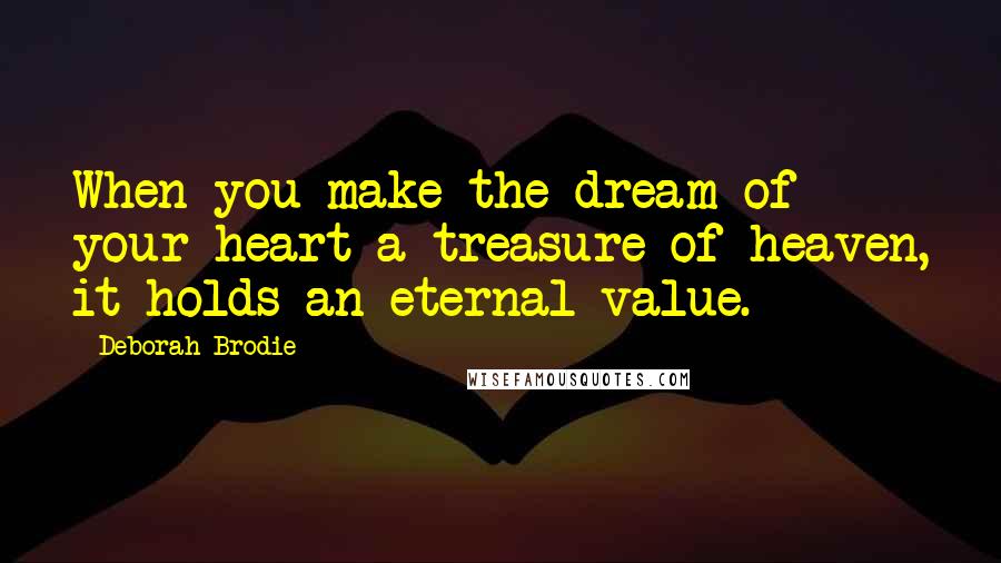 Deborah Brodie Quotes: When you make the dream of your heart a treasure of heaven, it holds an eternal value.
