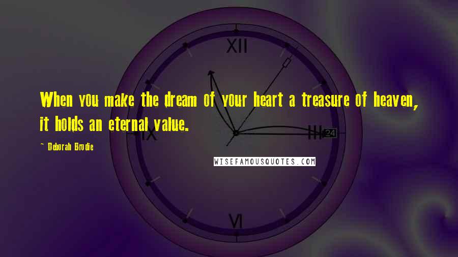 Deborah Brodie Quotes: When you make the dream of your heart a treasure of heaven, it holds an eternal value.
