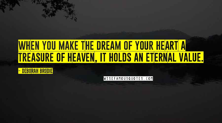 Deborah Brodie Quotes: When you make the dream of your heart a treasure of heaven, it holds an eternal value.