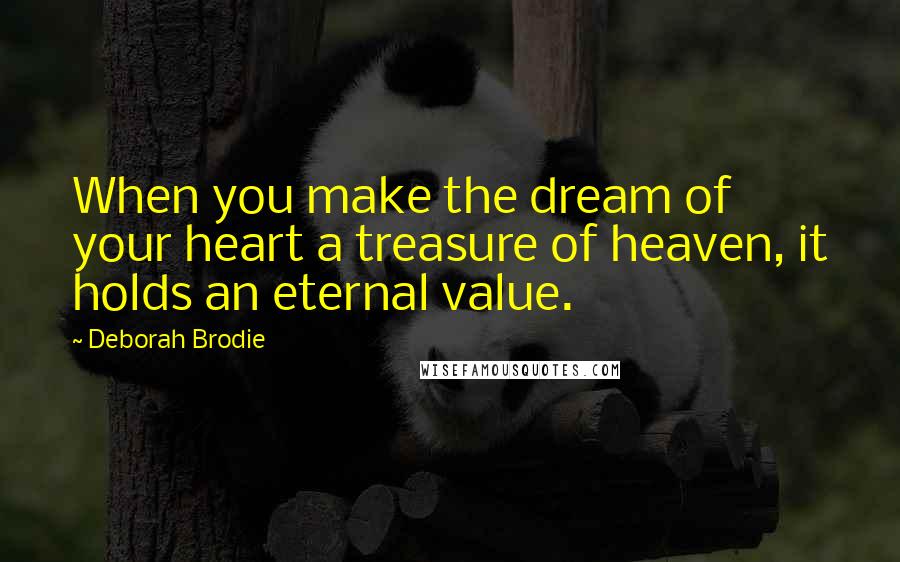 Deborah Brodie Quotes: When you make the dream of your heart a treasure of heaven, it holds an eternal value.
