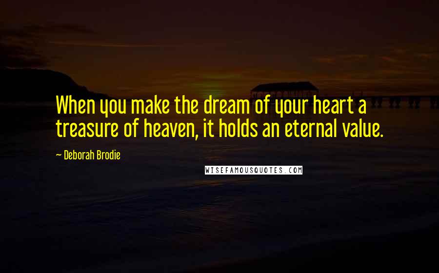 Deborah Brodie Quotes: When you make the dream of your heart a treasure of heaven, it holds an eternal value.