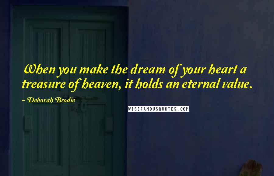 Deborah Brodie Quotes: When you make the dream of your heart a treasure of heaven, it holds an eternal value.