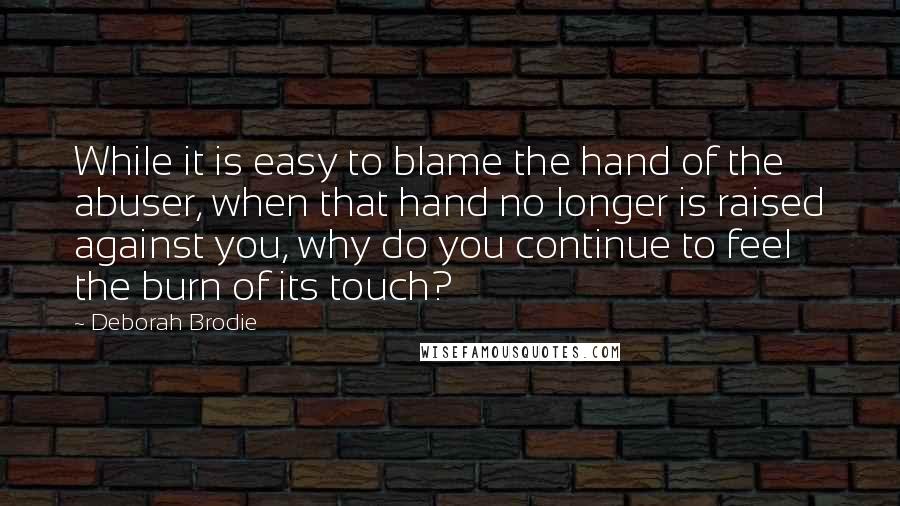 Deborah Brodie Quotes: While it is easy to blame the hand of the abuser, when that hand no longer is raised against you, why do you continue to feel the burn of its touch?