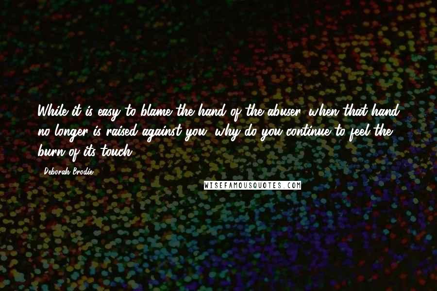 Deborah Brodie Quotes: While it is easy to blame the hand of the abuser, when that hand no longer is raised against you, why do you continue to feel the burn of its touch?