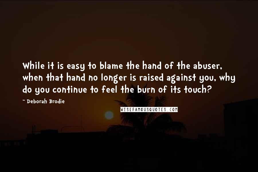 Deborah Brodie Quotes: While it is easy to blame the hand of the abuser, when that hand no longer is raised against you, why do you continue to feel the burn of its touch?