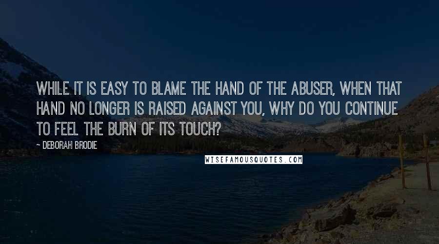 Deborah Brodie Quotes: While it is easy to blame the hand of the abuser, when that hand no longer is raised against you, why do you continue to feel the burn of its touch?