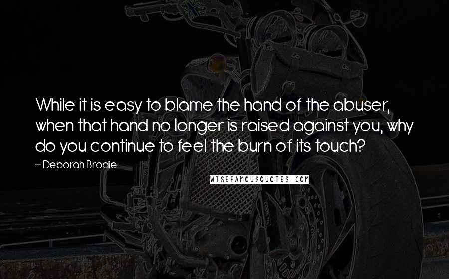 Deborah Brodie Quotes: While it is easy to blame the hand of the abuser, when that hand no longer is raised against you, why do you continue to feel the burn of its touch?