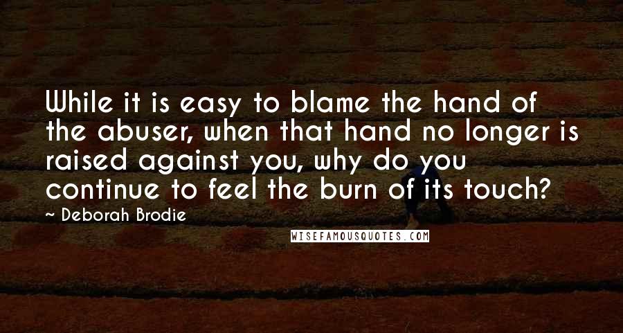 Deborah Brodie Quotes: While it is easy to blame the hand of the abuser, when that hand no longer is raised against you, why do you continue to feel the burn of its touch?