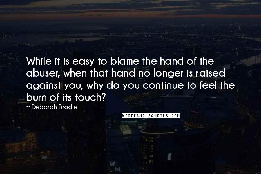 Deborah Brodie Quotes: While it is easy to blame the hand of the abuser, when that hand no longer is raised against you, why do you continue to feel the burn of its touch?