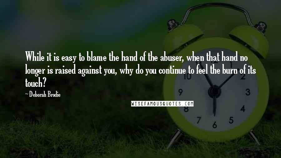 Deborah Brodie Quotes: While it is easy to blame the hand of the abuser, when that hand no longer is raised against you, why do you continue to feel the burn of its touch?