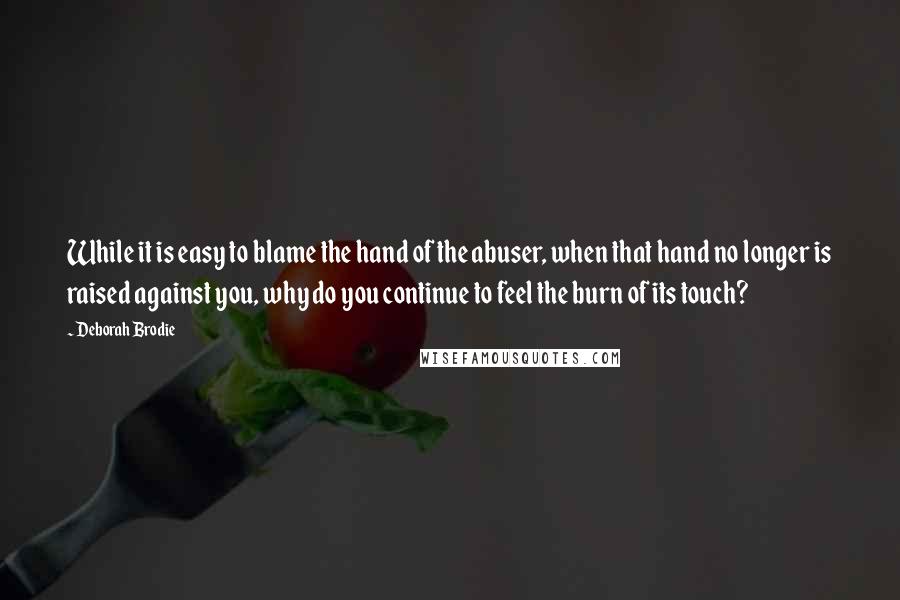 Deborah Brodie Quotes: While it is easy to blame the hand of the abuser, when that hand no longer is raised against you, why do you continue to feel the burn of its touch?