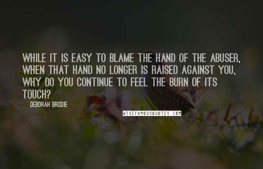 Deborah Brodie Quotes: While it is easy to blame the hand of the abuser, when that hand no longer is raised against you, why do you continue to feel the burn of its touch?