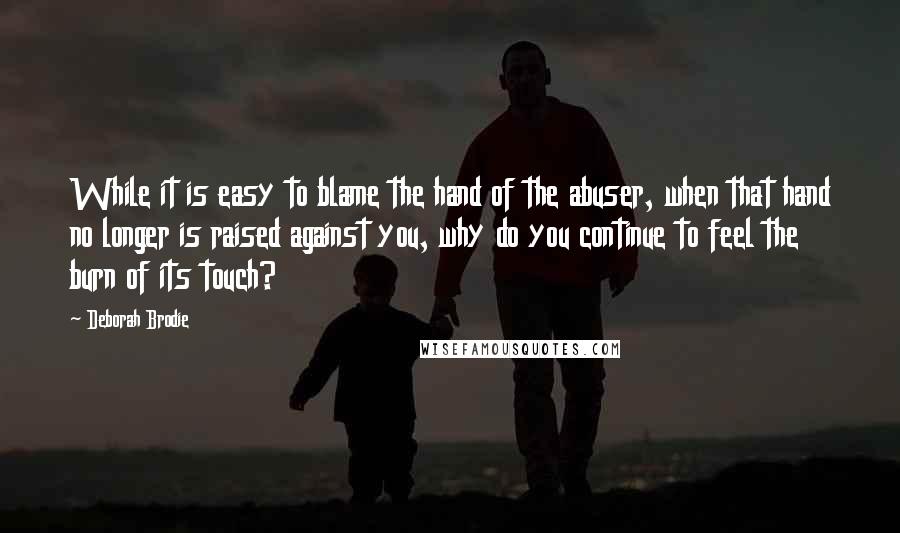 Deborah Brodie Quotes: While it is easy to blame the hand of the abuser, when that hand no longer is raised against you, why do you continue to feel the burn of its touch?