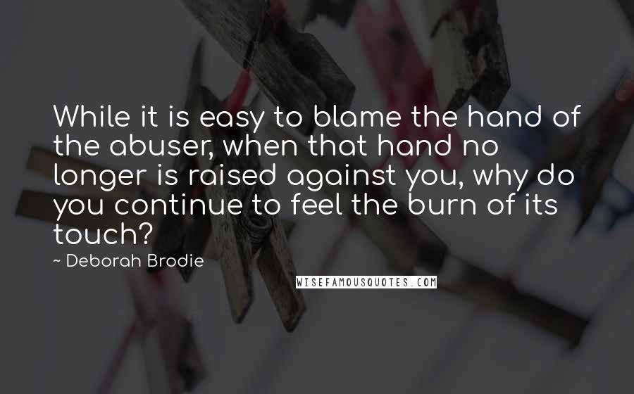 Deborah Brodie Quotes: While it is easy to blame the hand of the abuser, when that hand no longer is raised against you, why do you continue to feel the burn of its touch?