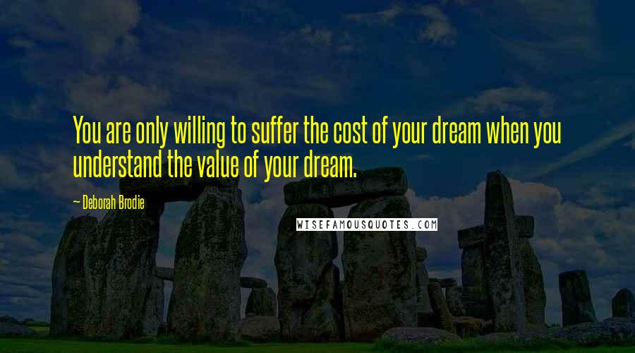 Deborah Brodie Quotes: You are only willing to suffer the cost of your dream when you understand the value of your dream.