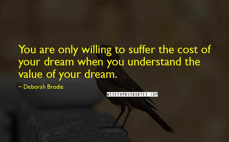 Deborah Brodie Quotes: You are only willing to suffer the cost of your dream when you understand the value of your dream.