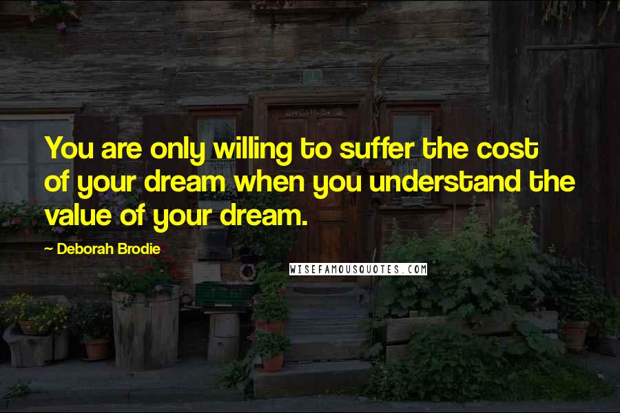 Deborah Brodie Quotes: You are only willing to suffer the cost of your dream when you understand the value of your dream.