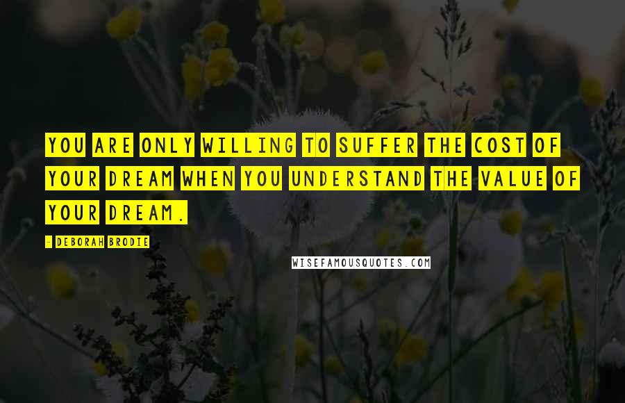 Deborah Brodie Quotes: You are only willing to suffer the cost of your dream when you understand the value of your dream.