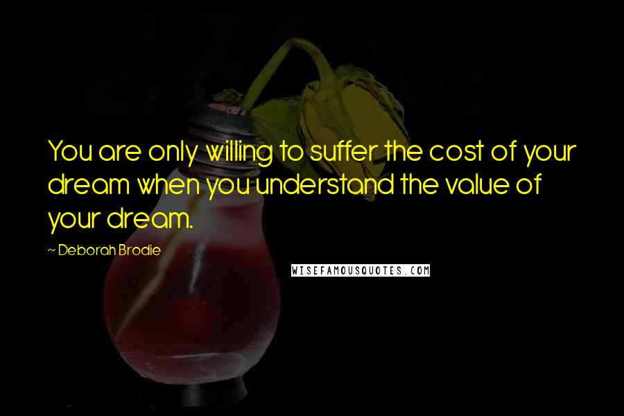 Deborah Brodie Quotes: You are only willing to suffer the cost of your dream when you understand the value of your dream.