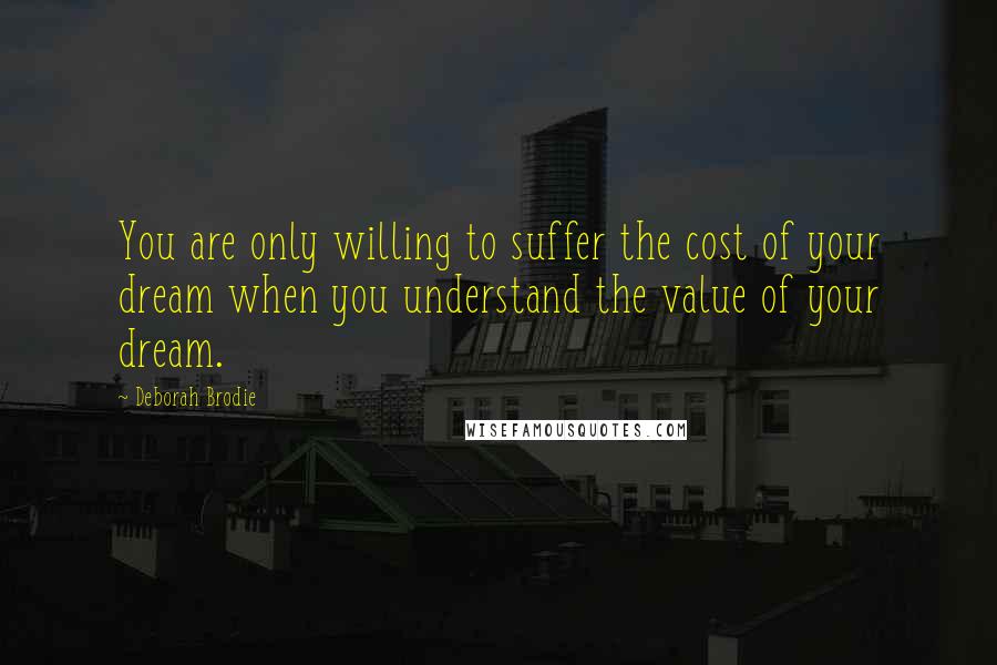 Deborah Brodie Quotes: You are only willing to suffer the cost of your dream when you understand the value of your dream.