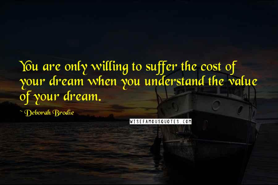 Deborah Brodie Quotes: You are only willing to suffer the cost of your dream when you understand the value of your dream.