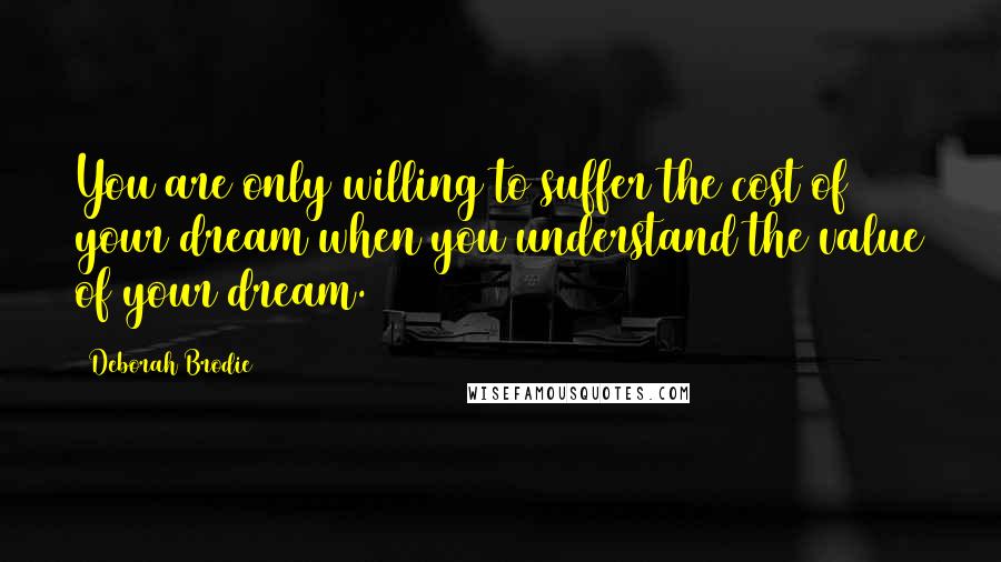 Deborah Brodie Quotes: You are only willing to suffer the cost of your dream when you understand the value of your dream.