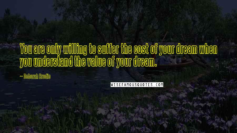 Deborah Brodie Quotes: You are only willing to suffer the cost of your dream when you understand the value of your dream.