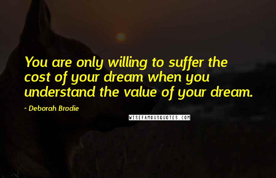 Deborah Brodie Quotes: You are only willing to suffer the cost of your dream when you understand the value of your dream.