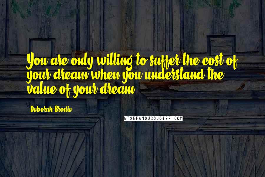 Deborah Brodie Quotes: You are only willing to suffer the cost of your dream when you understand the value of your dream.