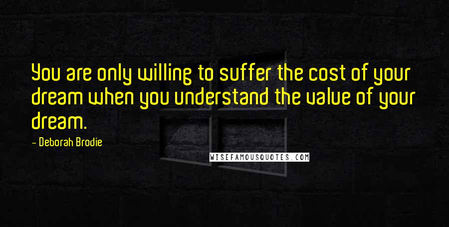 Deborah Brodie Quotes: You are only willing to suffer the cost of your dream when you understand the value of your dream.