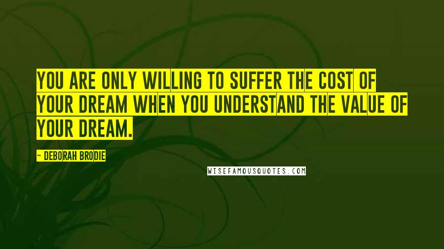 Deborah Brodie Quotes: You are only willing to suffer the cost of your dream when you understand the value of your dream.