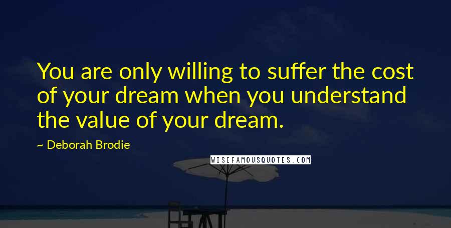 Deborah Brodie Quotes: You are only willing to suffer the cost of your dream when you understand the value of your dream.