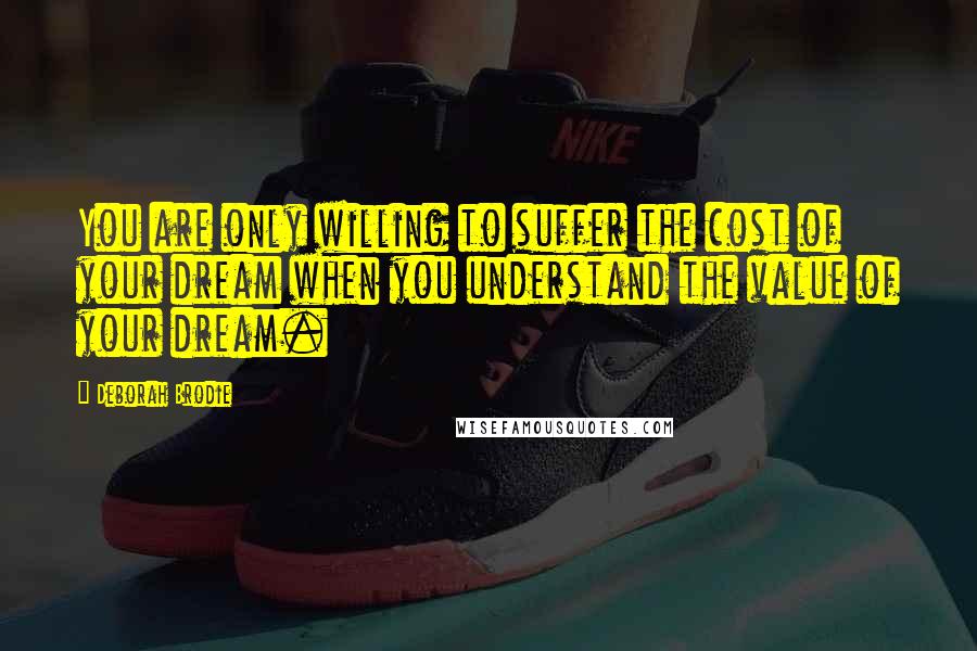 Deborah Brodie Quotes: You are only willing to suffer the cost of your dream when you understand the value of your dream.