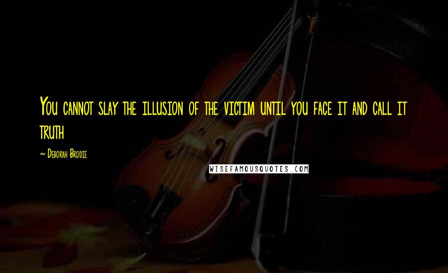 Deborah Brodie Quotes: You cannot slay the illusion of the victim until you face it and call it truth