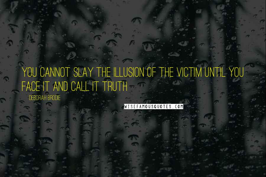 Deborah Brodie Quotes: You cannot slay the illusion of the victim until you face it and call it truth