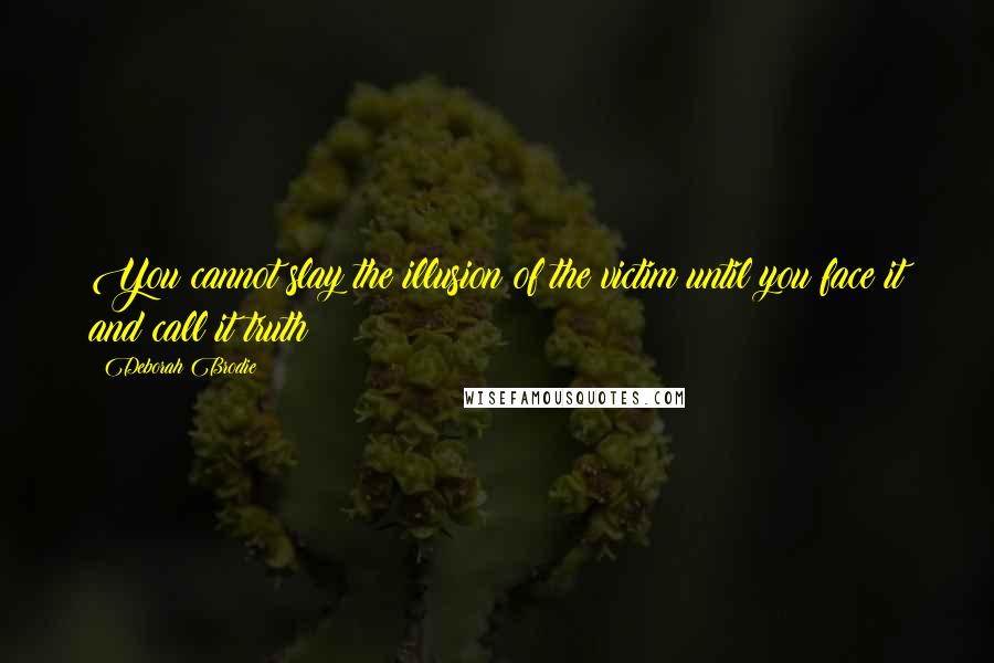 Deborah Brodie Quotes: You cannot slay the illusion of the victim until you face it and call it truth