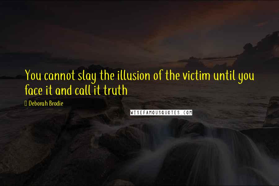 Deborah Brodie Quotes: You cannot slay the illusion of the victim until you face it and call it truth